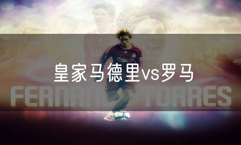 皇家马德里vs罗马 皇家马德里vs罗马
