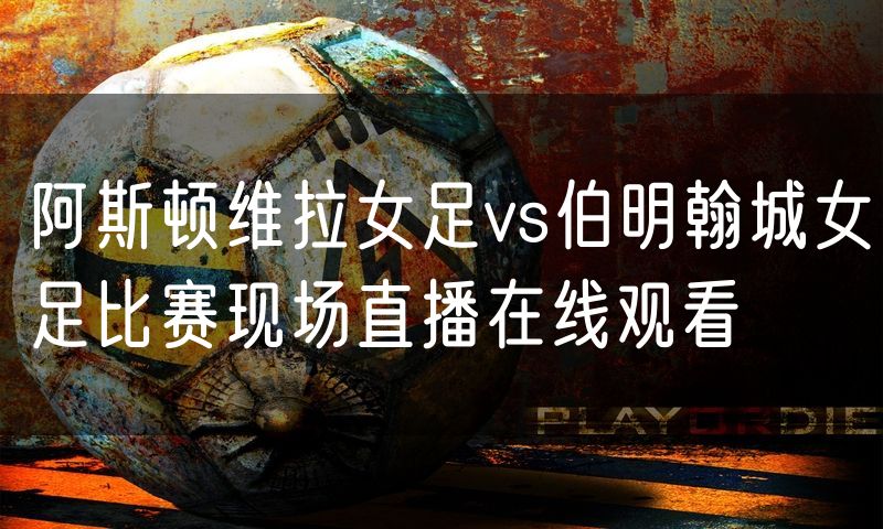 阿斯顿维拉女足vs伯明翰城女足比赛现场直播在线观看