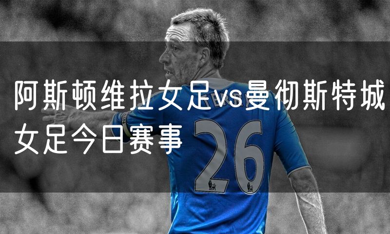 阿斯顿维拉女足vs曼彻斯特城女足今日赛事