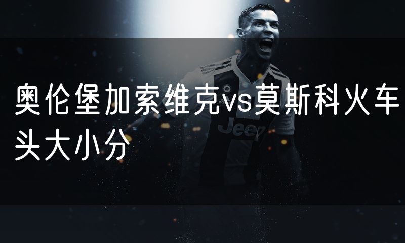 奥伦堡加索维克vs莫斯科火车头大小分
