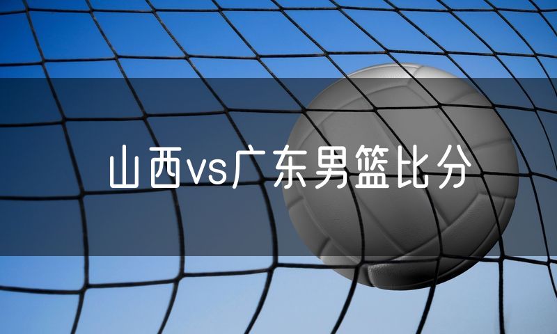 山西vs广东男篮比分 山西vs广东男篮比分