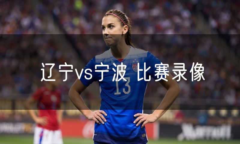 辽宁vs宁波 比赛录像 辽宁vs宁波 比赛录像