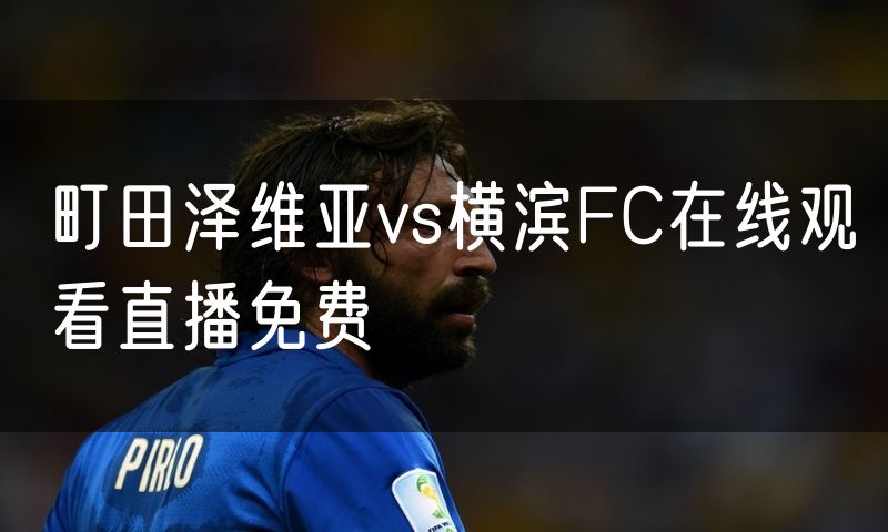 町田泽维亚vs横滨FC在线观看直播免费 町田泽维亚vs横滨FC在线观看直播免费
