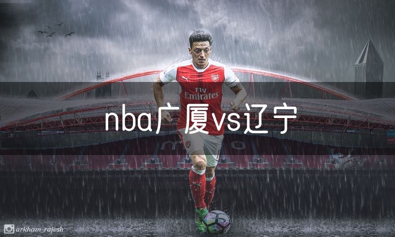 nba广厦vs辽宁 nba广厦vs辽宁