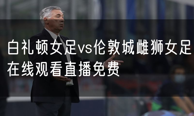 白礼顿女足vs伦敦城雌狮女足在线观看直播免费