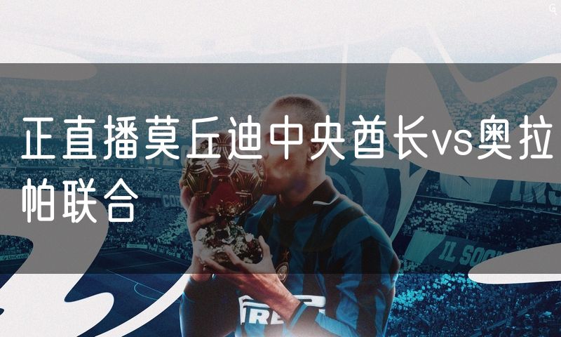 正直播莫丘迪中央酋长vs奥拉帕联合 正直播莫丘迪中央酋长vs奥拉帕联合