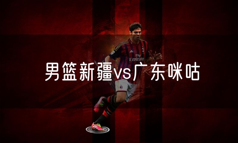 男篮新疆vs广东咪咕