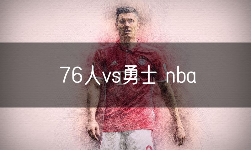 76人vs勇士 nba 76人vs勇士 nba