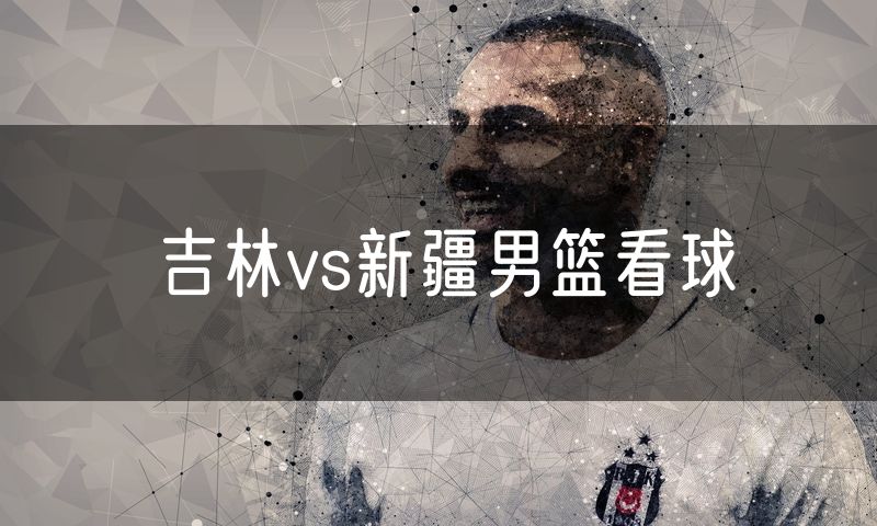 吉林vs新疆男篮看球