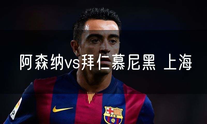阿森纳vs拜仁慕尼黑 上海