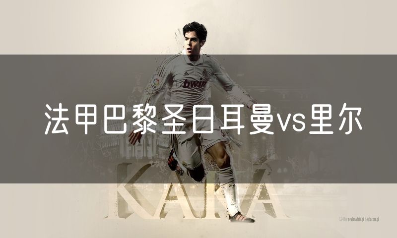 法甲巴黎圣日耳曼vs里尔 法甲巴黎圣日耳曼vs里尔