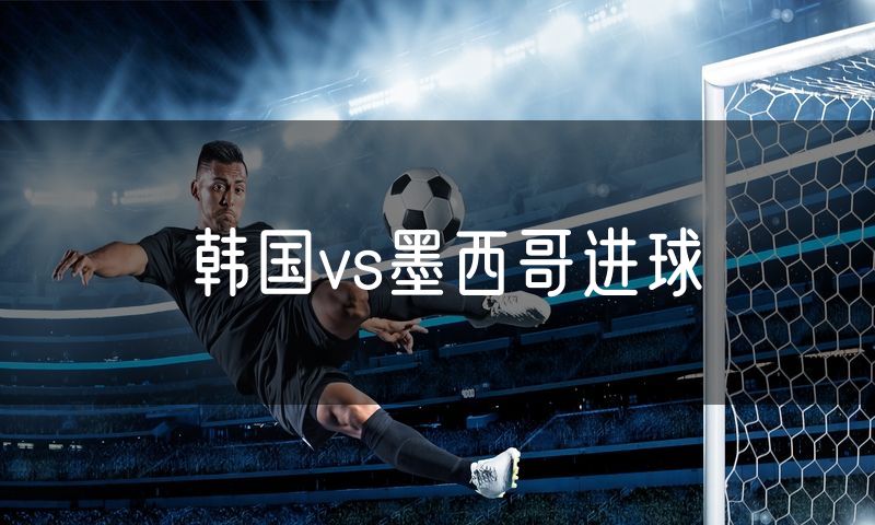韩国vs墨西哥进球