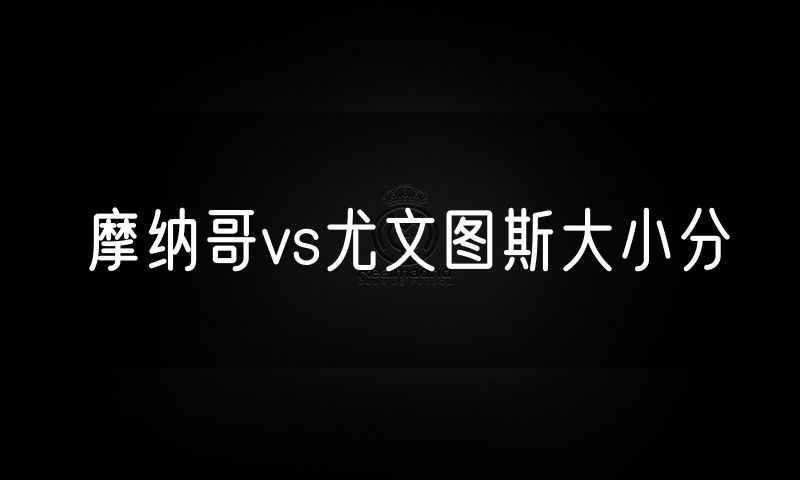 摩纳哥vs尤文图斯大小分