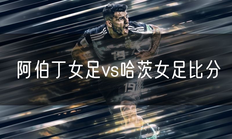 阿伯丁女足vs哈茨女足比分 阿伯丁女足vs哈茨女足比分