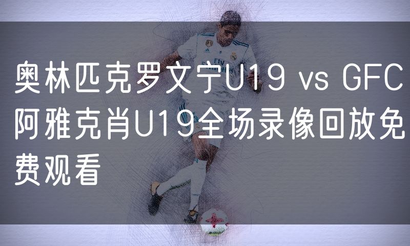 奥林匹克罗文宁U19 vs GFC阿雅克肖U19全场录像回放免费观看