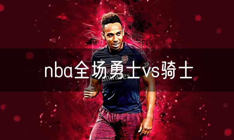 nba全场勇士vs骑士 nba全场勇士vs骑士