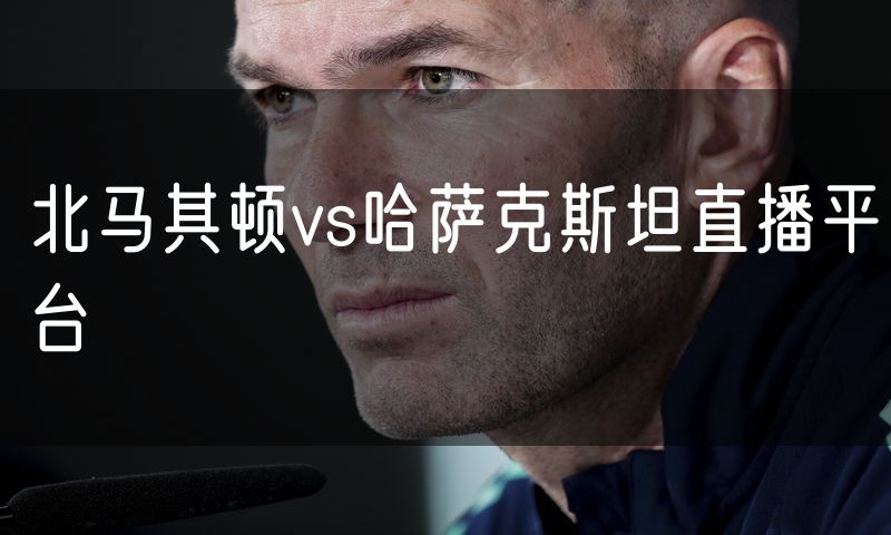 北马其顿vs哈萨克斯坦直播平台 北马其顿vs哈萨克斯坦直播平台