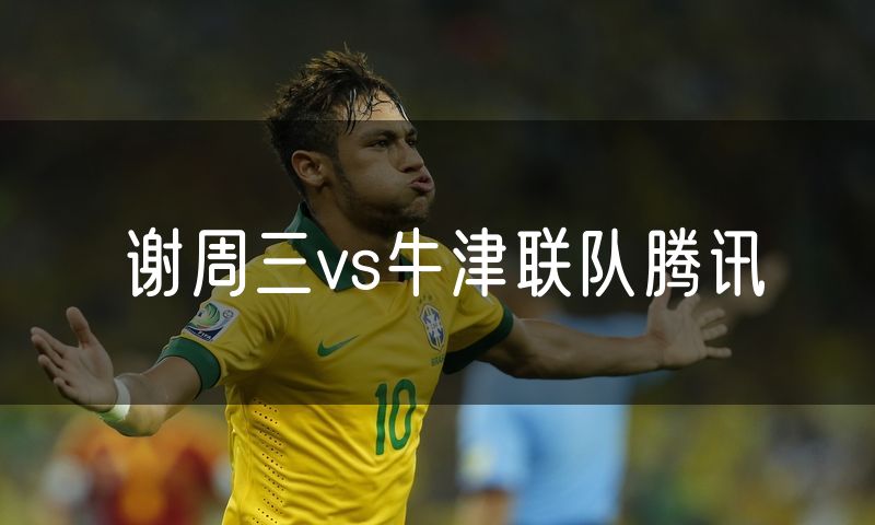 谢周三vs牛津联队腾讯