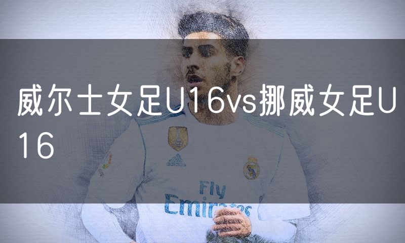 威尔士女足U16vs挪威女足U16 威尔士女足U16vs挪威女足U16