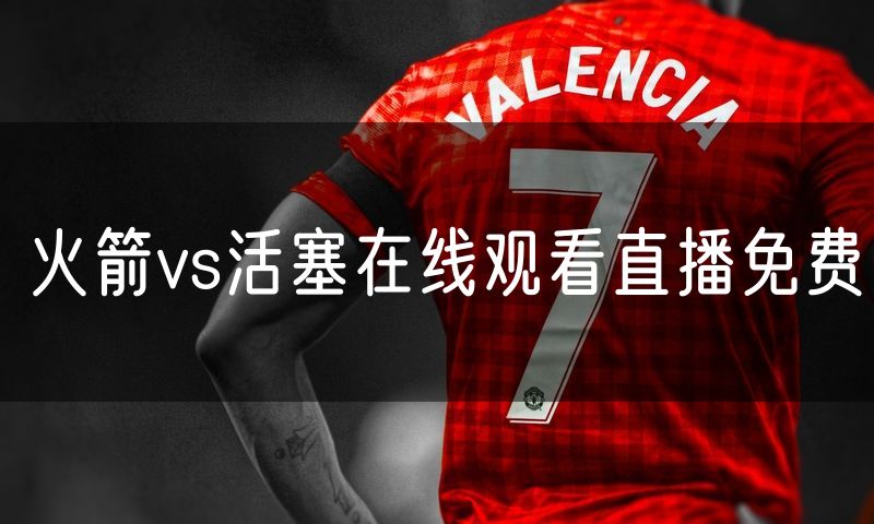 火箭vs活塞在线观看直播免费 火箭vs活塞在线观看直播免费
