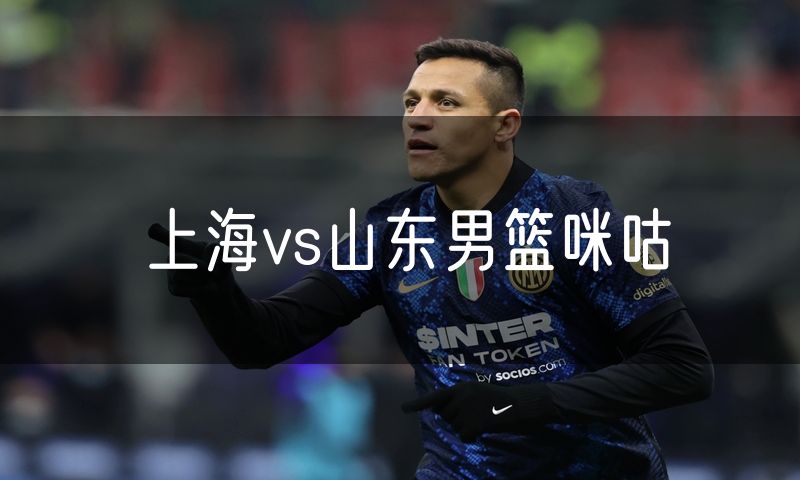 上海vs山东男篮咪咕 上海vs山东男篮咪咕