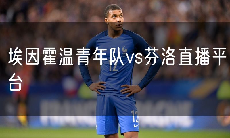 埃因霍温青年队vs芬洛直播平台 埃因霍温青年队vs芬洛直播平台