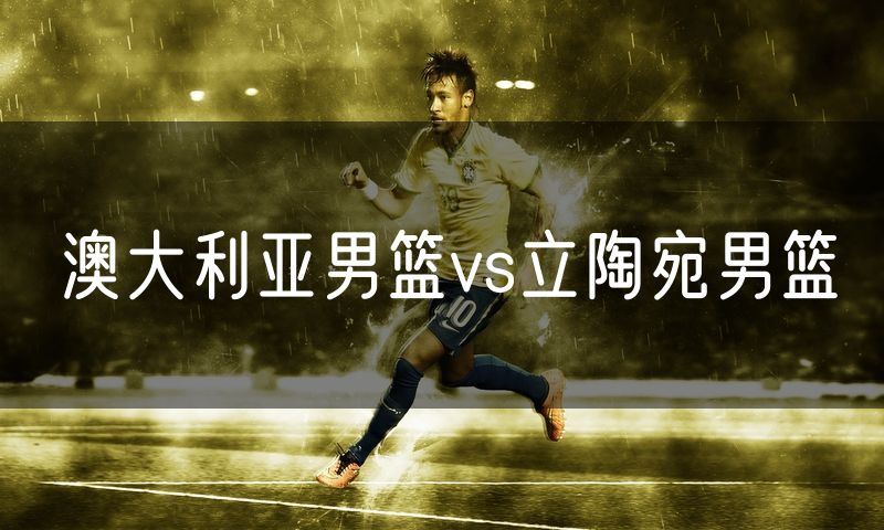 澳大利亚男篮vs立陶宛男篮