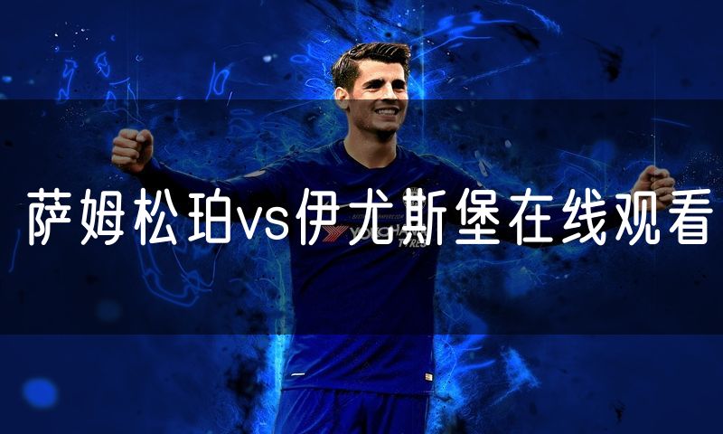 萨姆松珀vs伊尤斯堡在线观看 萨姆松珀vs伊尤斯堡在线观看