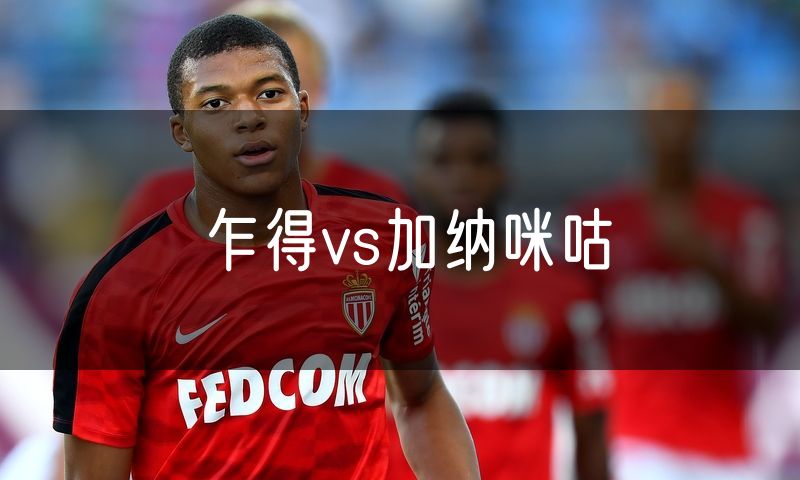 乍得vs加纳咪咕 乍得vs加纳咪咕