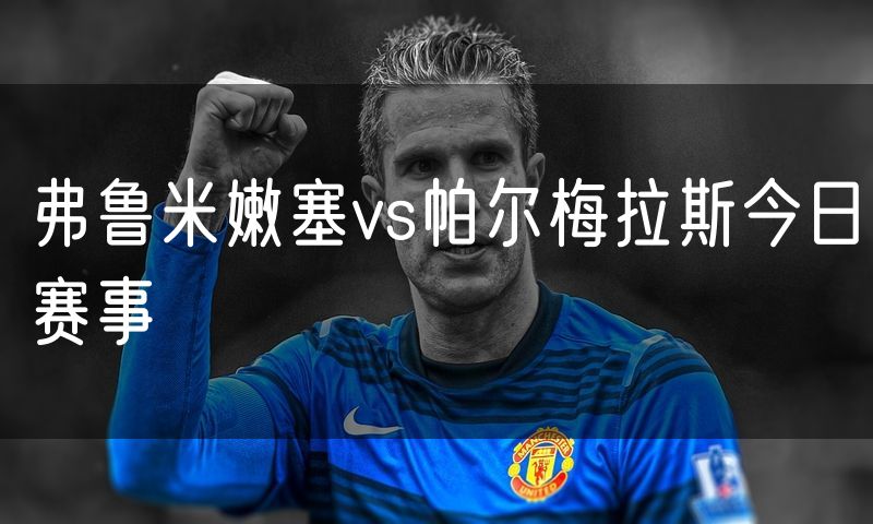 弗鲁米嫩塞vs帕尔梅拉斯今日赛事 弗鲁米嫩塞vs帕尔梅拉斯今日赛事