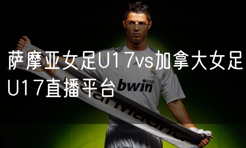 萨摩亚女足U17vs加拿大女足U17直播平台