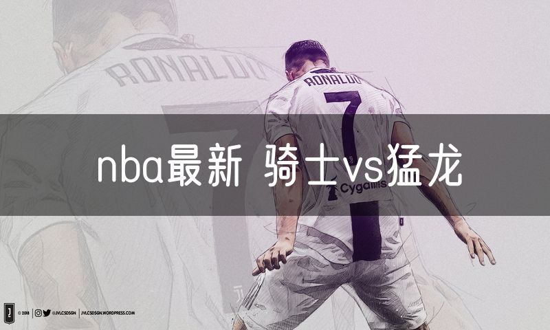 nba最新 骑士vs猛龙 nba最新 骑士vs猛龙