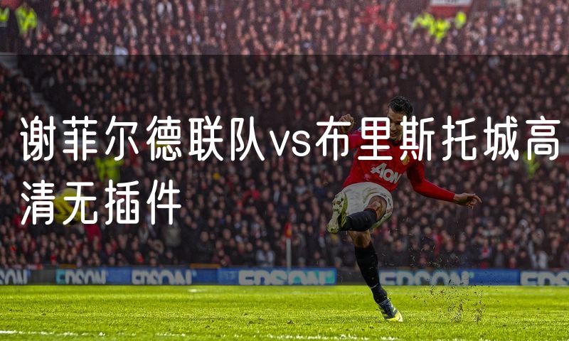 谢菲尔德联队vs布里斯托城高清无插件 谢菲尔德联队vs布里斯托城高清无插件