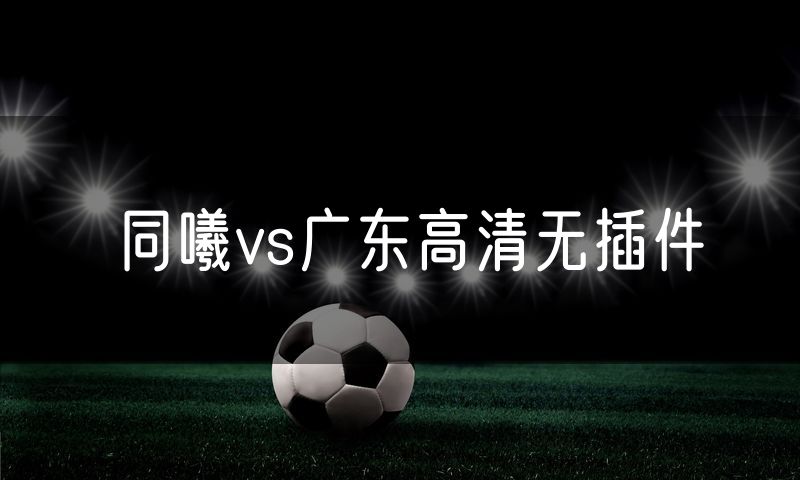 同曦vs广东高清无插件