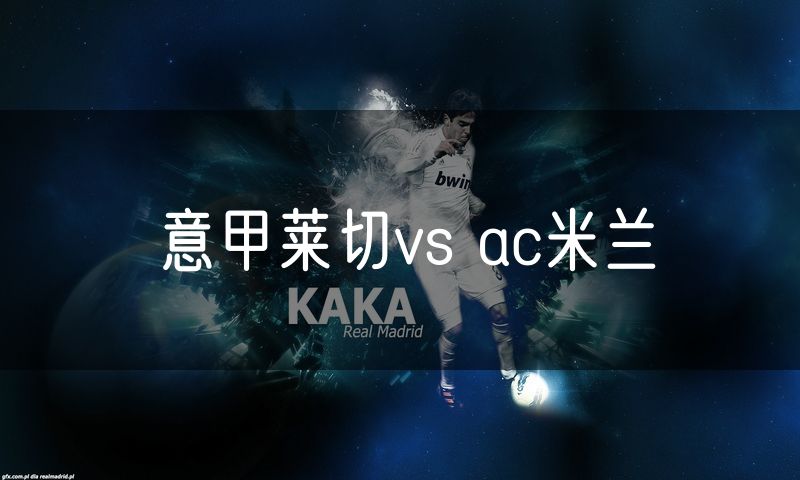 意甲莱切vs ac米兰