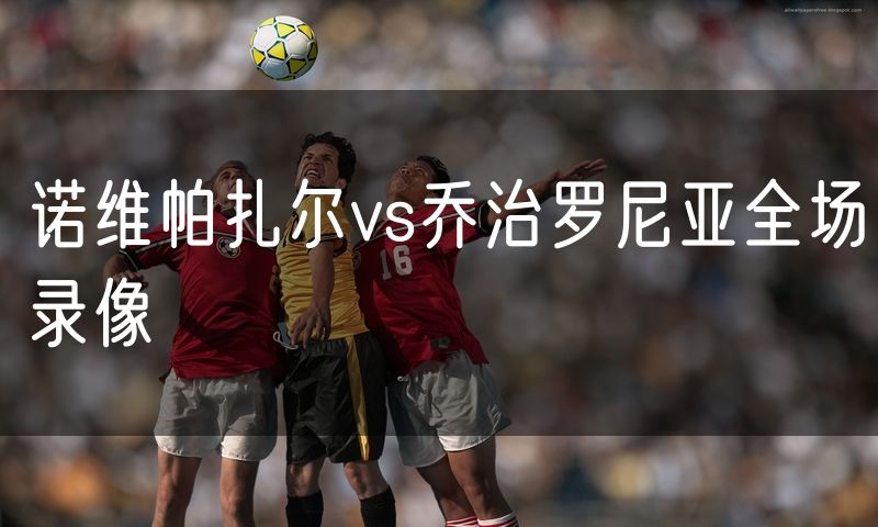 诺维帕扎尔vs乔治罗尼亚全场录像