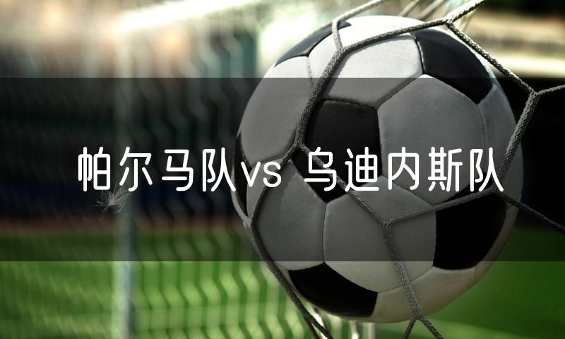 帕尔马队vs 乌迪内斯队 帕尔马队vs 乌迪内斯队