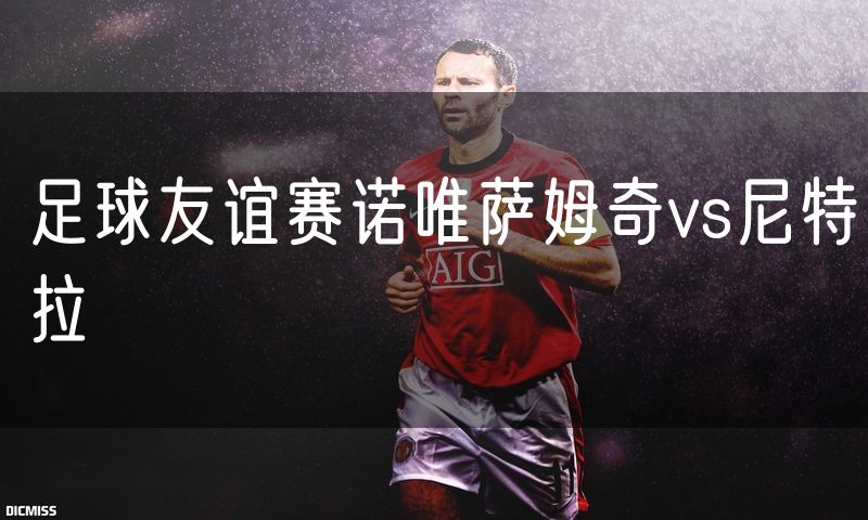 足球友谊赛诺唯萨姆奇vs尼特拉 足球友谊赛诺唯萨姆奇vs尼特拉