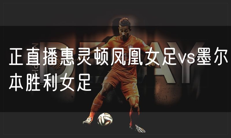 正直播惠灵顿凤凰女足vs墨尔本胜利女足 正直播惠灵顿凤凰女足vs墨尔本胜利女足