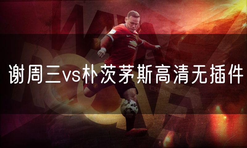 谢周三vs朴茨茅斯高清无插件 谢周三vs朴茨茅斯高清无插件