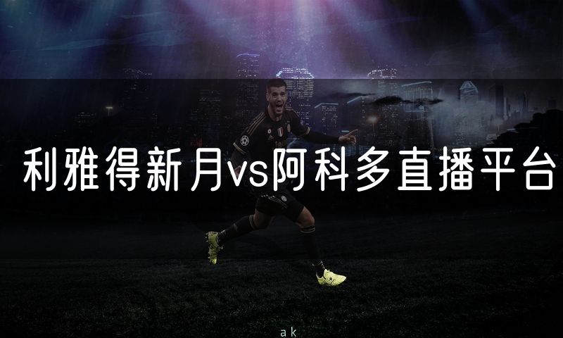 利雅得新月vs阿科多直播平台
