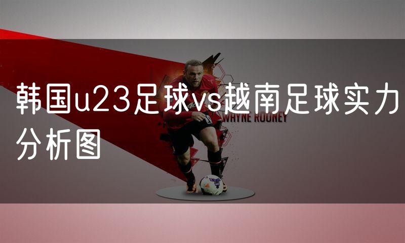 韩国u23足球vs越南足球实力分析图