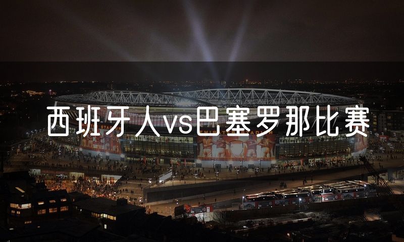 西班牙人vs巴塞罗那比赛 西班牙人vs巴塞罗那比赛