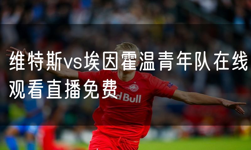 维特斯vs埃因霍温青年队在线观看直播免费