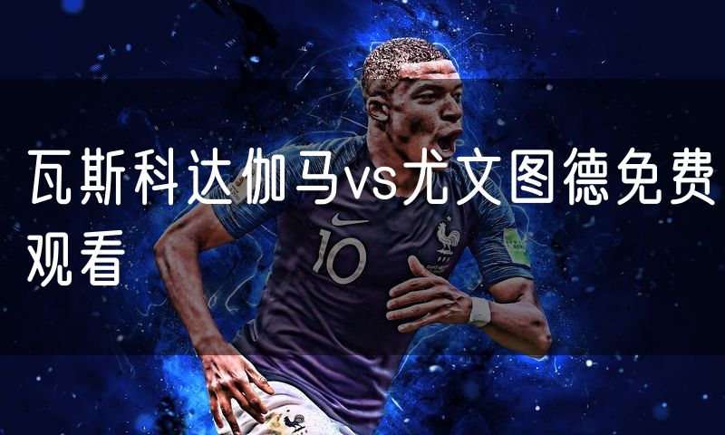 瓦斯科达伽马vs尤文图德免费观看
