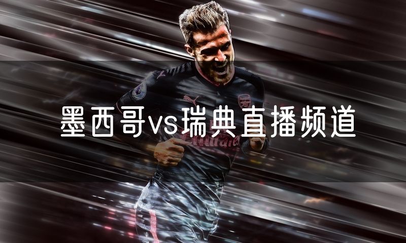 墨西哥vs瑞典直播频道 墨西哥vs瑞典直播频道