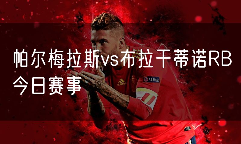 帕尔梅拉斯vs布拉干蒂诺RB今日赛事 帕尔梅拉斯vs布拉干蒂诺RB今日赛事