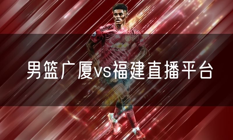 男篮广厦vs福建直播平台 男篮广厦vs福建直播平台