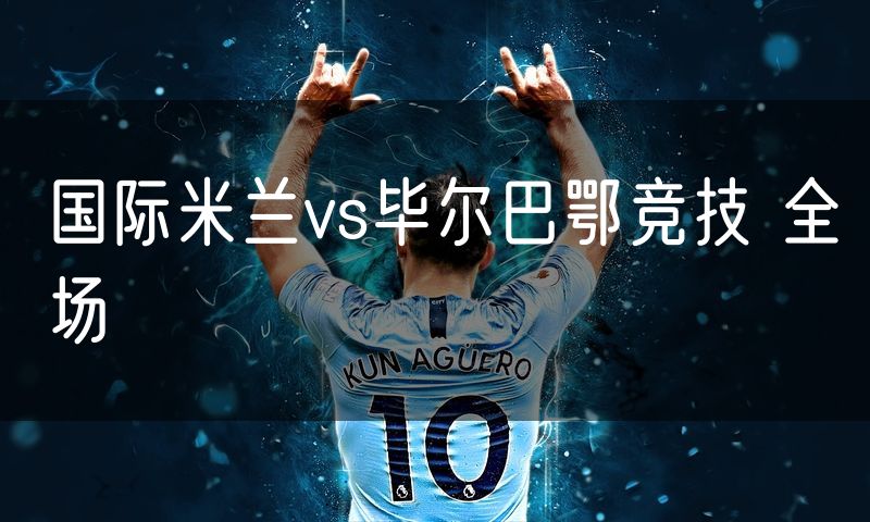 国际米兰vs毕尔巴鄂竞技 全场