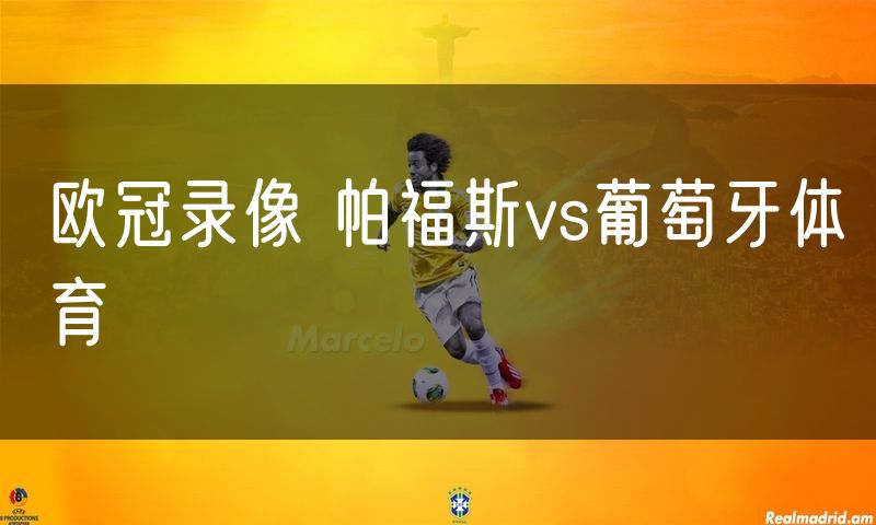 欧冠录像 帕福斯vs葡萄牙体育 欧冠录像 帕福斯vs葡萄牙体育